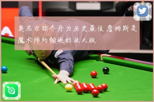 奥尼尔称乔丹为历史最佳 詹姆斯是魔术师约翰逊的放大版