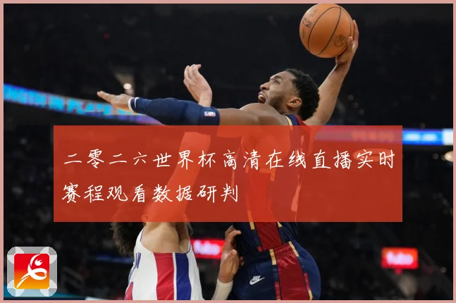 二零二六世界杯高清在线直播实时赛程观看数据研判