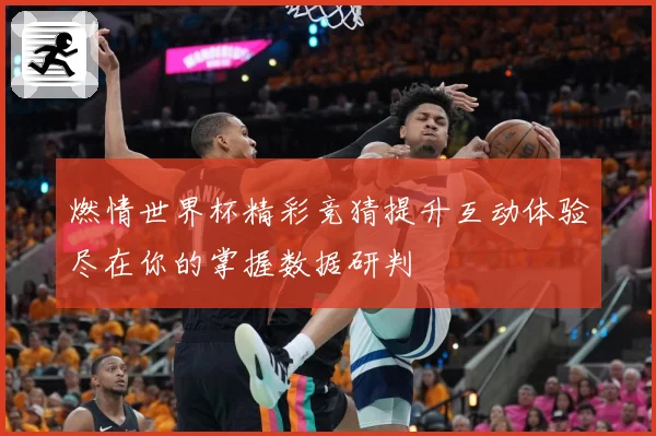 燃情世界杯精彩竞猜提升互动体验尽在你的掌握数据研判