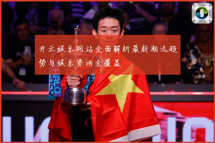 开云娱乐网站全面解析最新潮流趋势与娱乐资讯全覆盖
