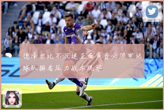 德泽尔比不沉迷正面声音必须牢记球队排名压力战术观察