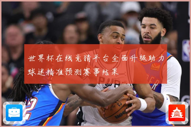 世界杯在线竞猜平台全面升级助力球迷精准预测赛事结果