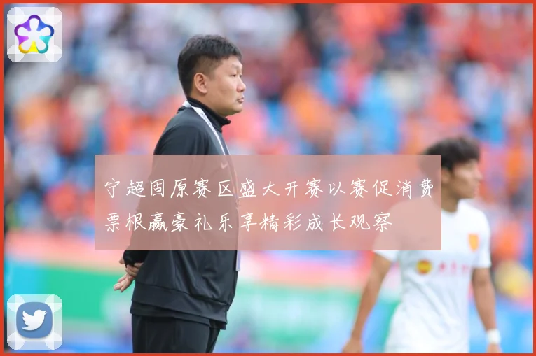 宁超固原赛区盛大开赛以赛促消费票根赢豪礼乐享精彩成长观察