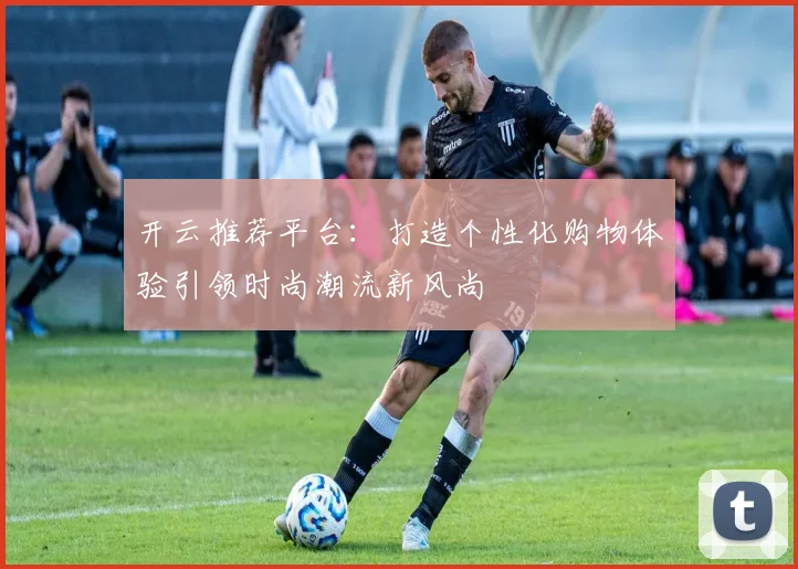 开云推荐平台：打造个性化购物体验引领时尚潮流新风尚