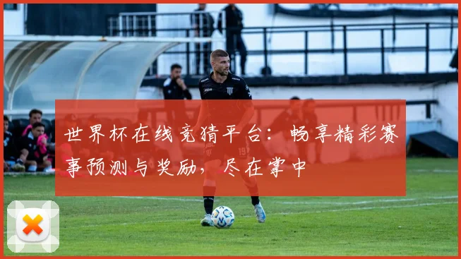 世界杯在线竞猜平台：畅享精彩赛事预测与奖励，尽在掌中