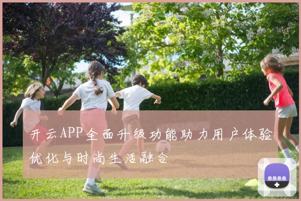 开云APP全面升级功能助力用户体验优化与时尚生活融合