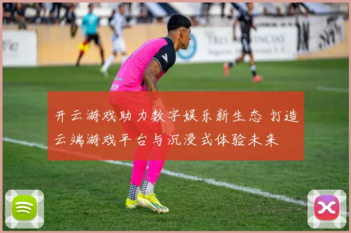 开云游戏助力数字娱乐新生态 打造云端游戏平台与沉浸式体验未来