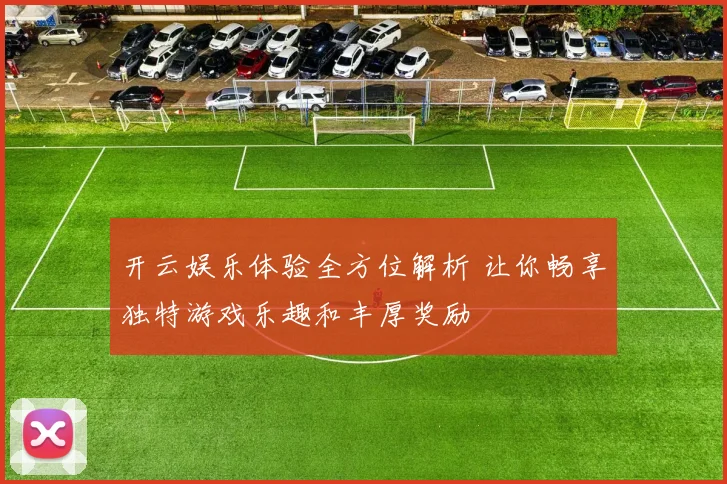 开云娱乐体验全方位解析 让你畅享独特游戏乐趣和丰厚奖励