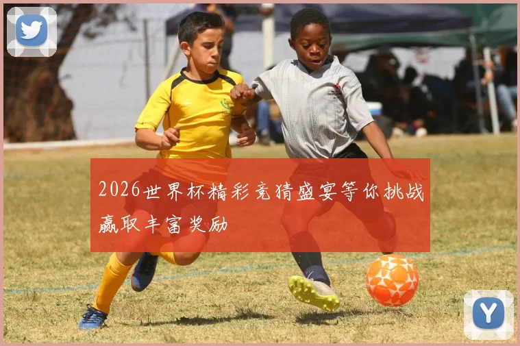 2026世界杯精彩竞猜盛宴等你挑战赢取丰富奖励