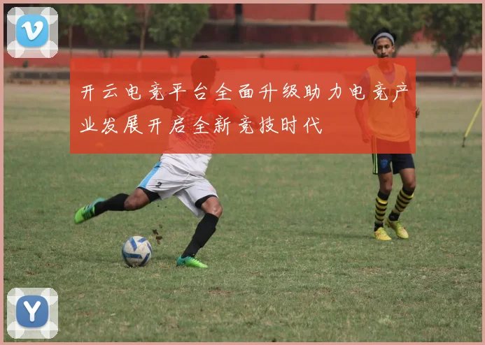 开云电竞平台全面升级助力电竞产业发展开启全新竞技时代