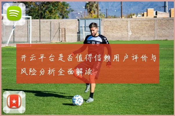 开云平台是否值得信赖用户评价与风险分析全面解读