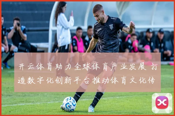 开云体育助力全球体育产业发展 打造数字化创新平台推动体育文化传播