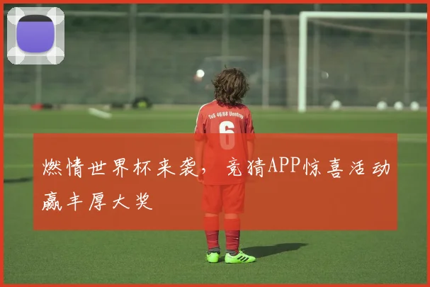 燃情世界杯来袭，竞猜APP惊喜活动赢丰厚大奖