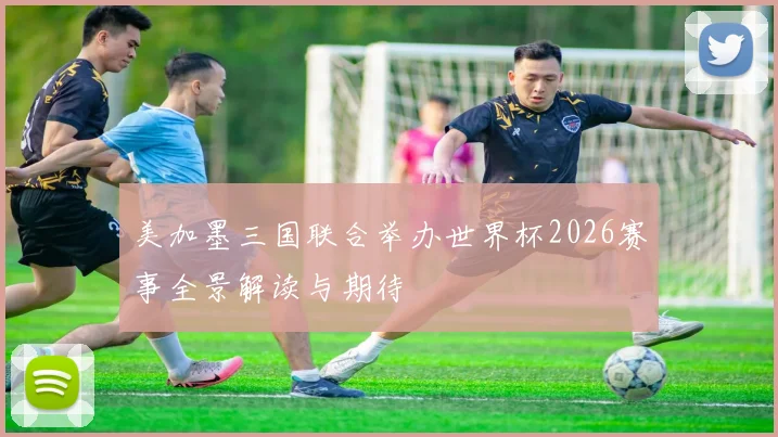 美加墨三国联合举办世界杯2026赛事全景解读与期待