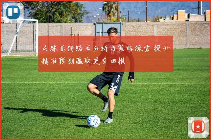 足球竞猜赔率分析与策略探索 提升精准预测赢取更多回报