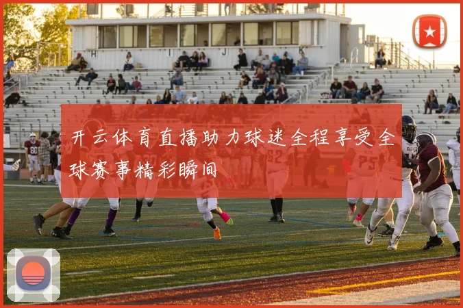 开云体育直播助力球迷全程享受全球赛事精彩瞬间