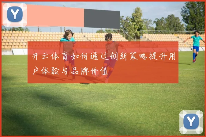 开云体育如何通过创新策略提升用户体验与品牌价值