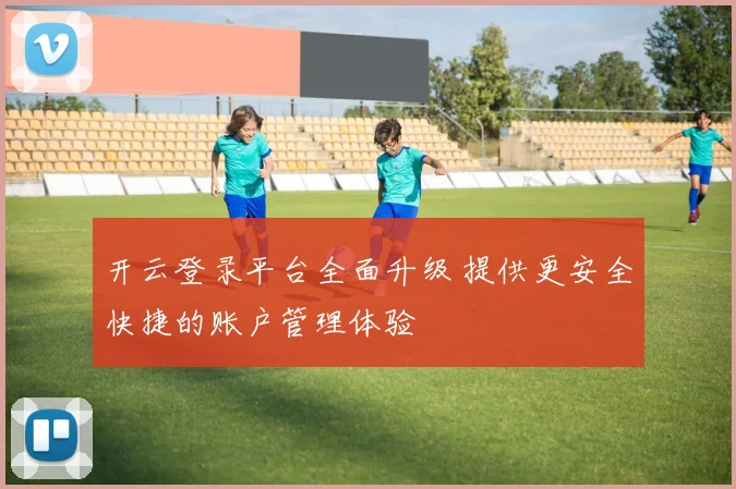 开云登录平台全面升级 提供更安全快捷的账户管理体验
