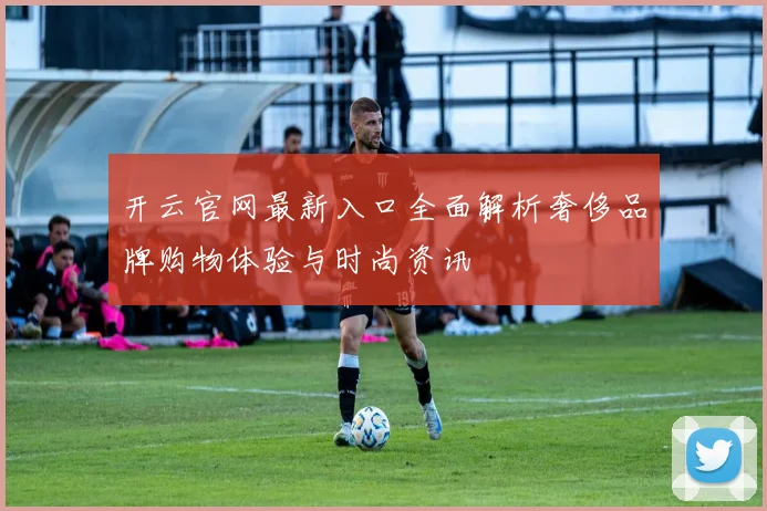 开云官网最新入口全面解析奢侈品牌购物体验与时尚资讯