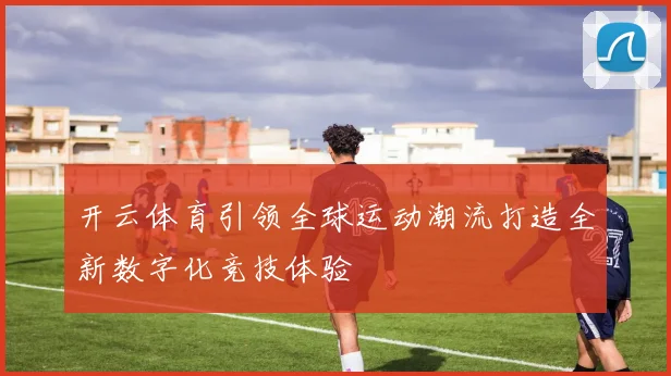 开云体育引领全球运动潮流打造全新数字化竞技体验