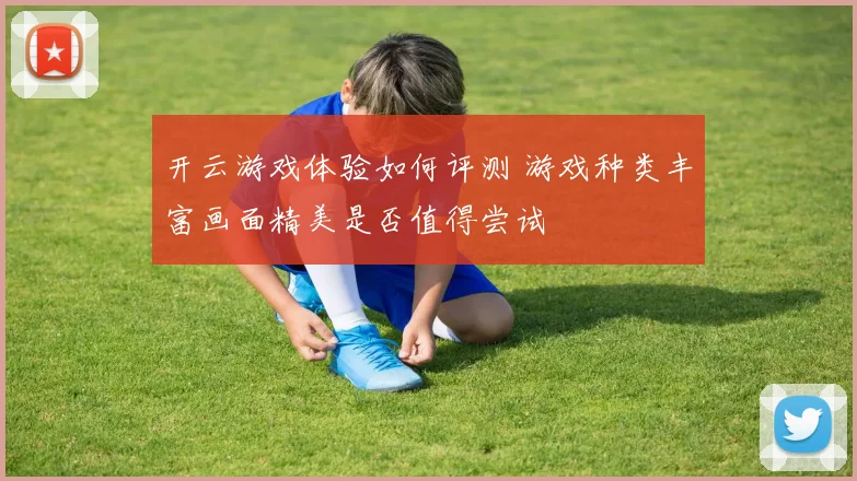 开云游戏体验如何评测 游戏种类丰富画面精美是否值得尝试
