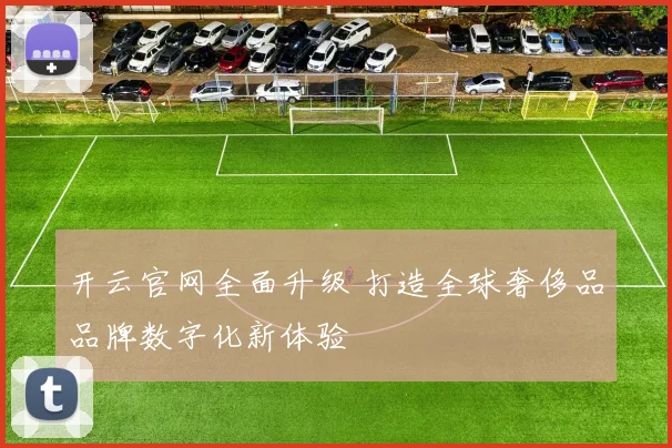 开云官网全面升级 打造全球奢侈品品牌数字化新体验