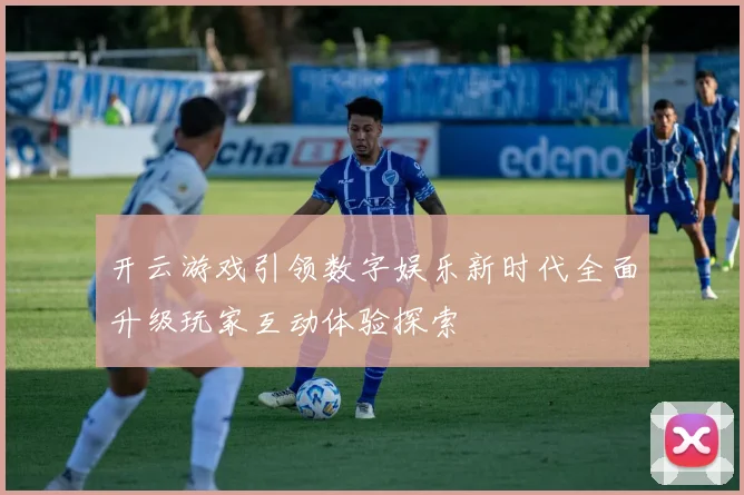 开云游戏引领数字娱乐新时代全面升级玩家互动体验探索