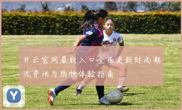 开云官网最新入口全面更新时尚潮流资讯与购物体验指南