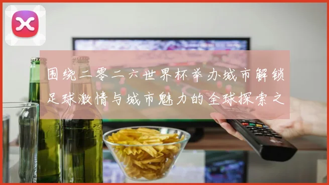 围绕二零二六世界杯举办城市解锁足球激情与城市魅力的全球探索之旅