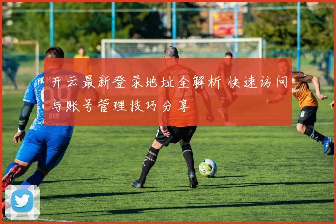 开云最新登录地址全解析 快速访问与账号管理技巧分享