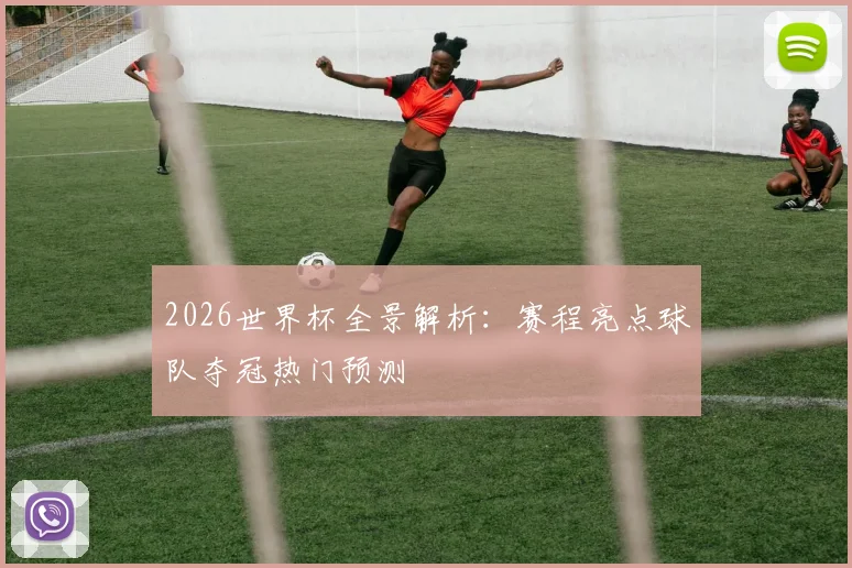 2026世界杯全景解析：赛程亮点球队夺冠热门预测