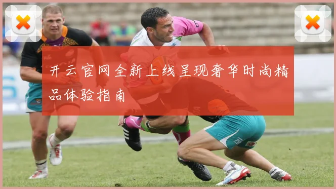 开云官网全新上线呈现奢华时尚精品体验指南