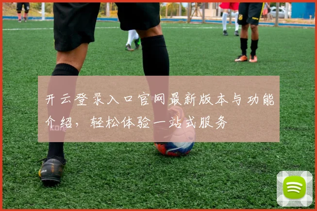 开云登录入口官网最新版本与功能介绍，轻松体验一站式服务