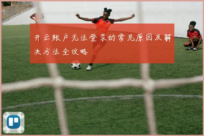 开云账户无法登录的常见原因及解决方法全攻略