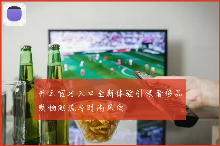开云官方入口全新体验引领奢侈品购物潮流与时尚风向