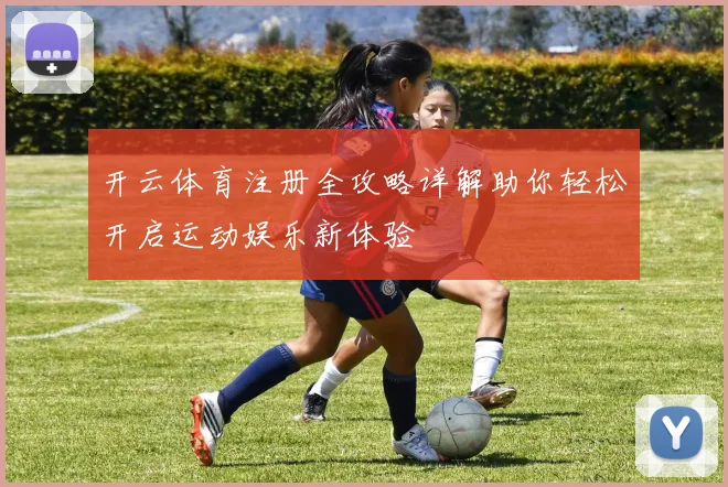 开云体育注册全攻略详解助你轻松开启运动娱乐新体验