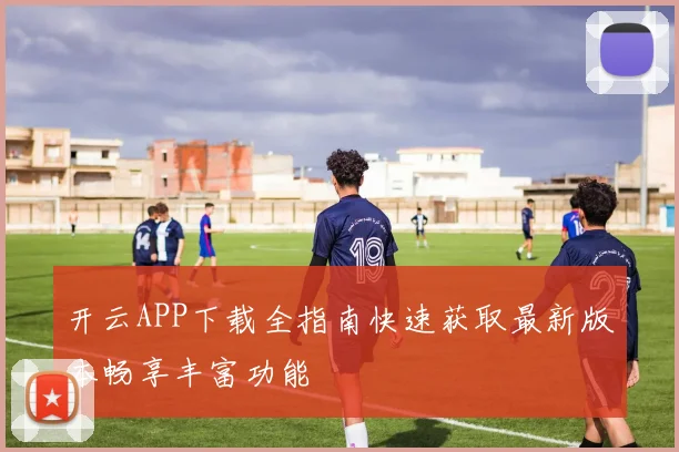 开云APP下载全指南快速获取最新版本畅享丰富功能