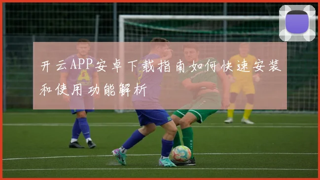 开云APP安卓下载指南如何快速安装和使用功能解析