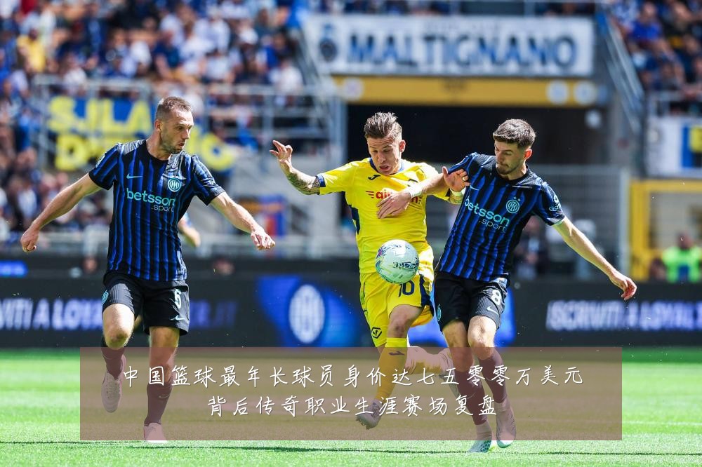 中国篮球最年长球员身价达七五零零万美元背后传奇职业生涯赛场复盘