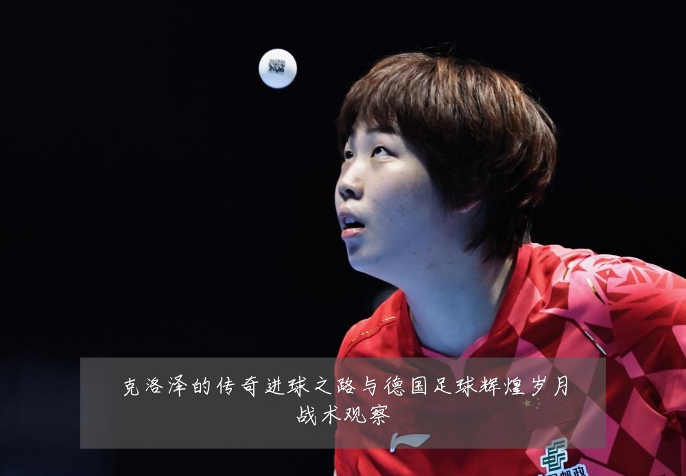 克洛泽的传奇进球之路与德国足球辉煌岁月战术观察